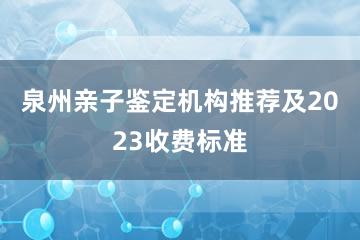 泉州亲子鉴定机构推荐及2023收费标准