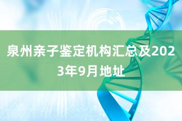 泉州亲子鉴定机构汇总及2023年9月地址